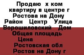 Продаю 2х ком. квартиру в центре г. Ростова-на-Дону › Район ­ Центр › Улица ­ Ворошиловский › Дом ­ 11 › Общая площадь ­ 74 › Цена ­ 5 900 000 - Ростовская обл., Ростов-на-Дону г. Недвижимость » Квартиры продажа   